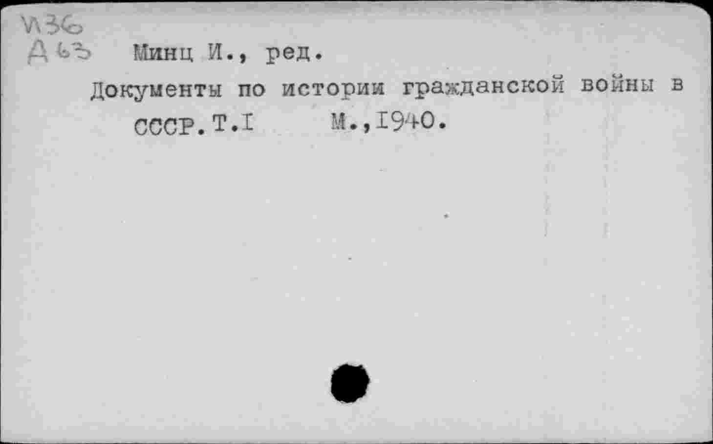 ﻿Минц И., ред.
Документы по истории гражданской войны в
СССР.Т.1 м.,1940.